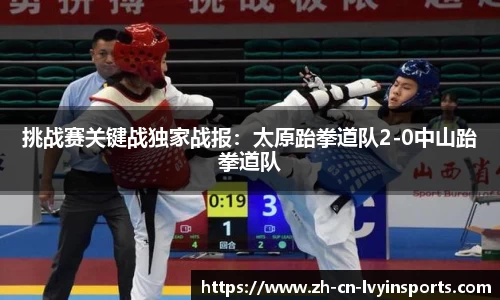 挑战赛关键战独家战报：太原跆拳道队2-0中山跆拳道队